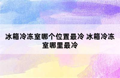 冰箱冷冻室哪个位置最冷 冰箱冷冻室哪里最冷